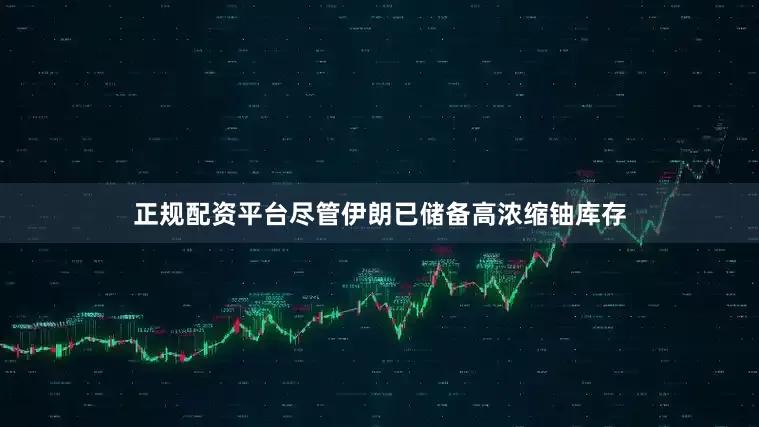 正规配资平台尽管伊朗已储备高浓缩铀库存