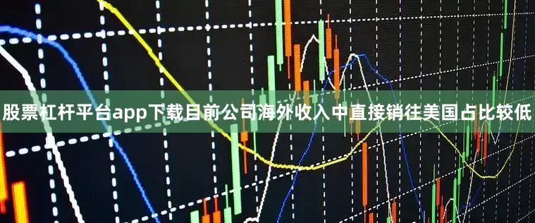 股票杠杆平台app下载目前公司海外收入中直接销往美国占比较低