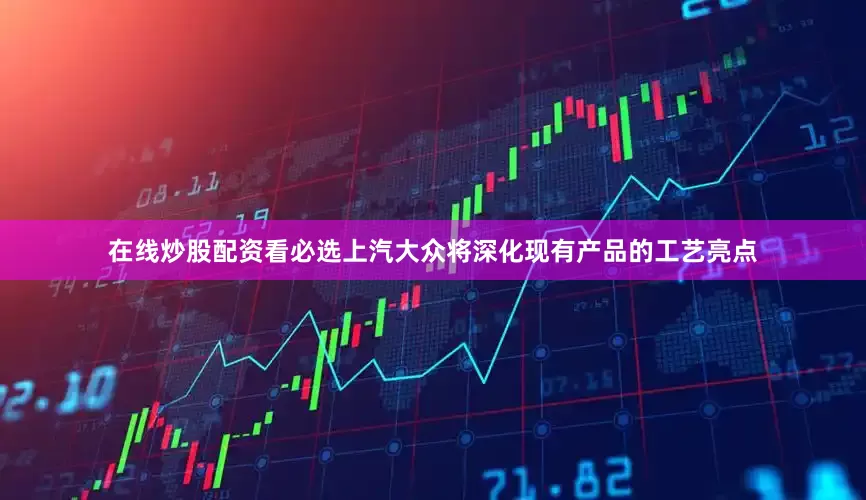 在线炒股配资看必选上汽大众将深化现有产品的工艺亮点