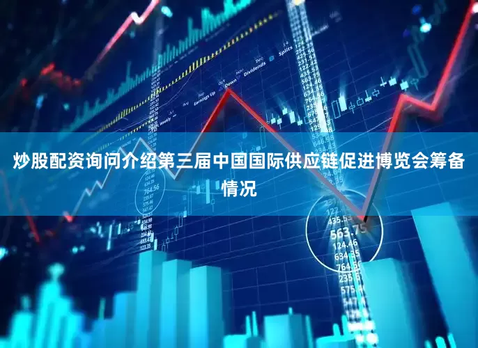 炒股配资询问介绍第三届中国国际供应链促进博览会筹备情况