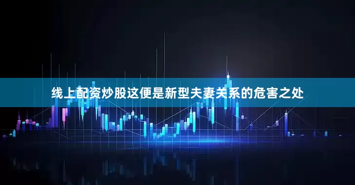 线上配资炒股这便是新型夫妻关系的危害之处