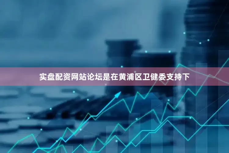 实盘配资网站论坛是在黄浦区卫健委支持下