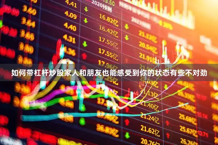 如何带杠杆炒股家人和朋友也能感受到你的状态有些不对劲