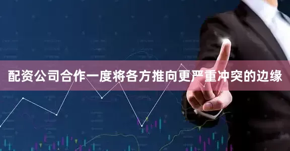 配资公司合作一度将各方推向更严重冲突的边缘