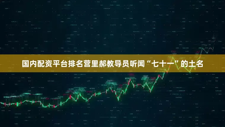 国内配资平台排名营里郝教导员听闻“七十一”的土名