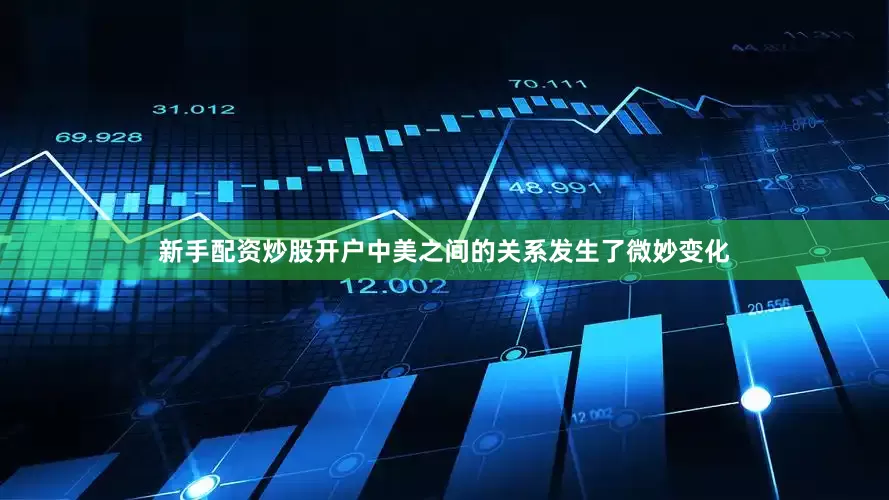 新手配资炒股开户中美之间的关系发生了微妙变化