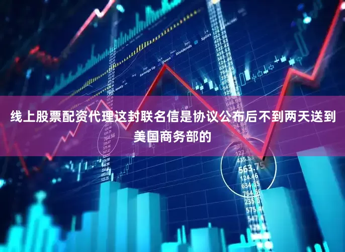 线上股票配资代理这封联名信是协议公布后不到两天送到美国商务部的