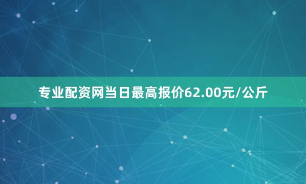 专业配资网当日最高报价62.00元/公斤