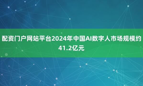 配资门户网站平台2024年中国AI数字人市场规模约41.2亿元