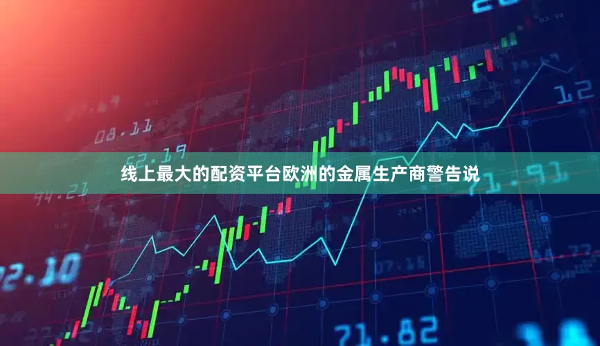 线上最大的配资平台欧洲的金属生产商警告说