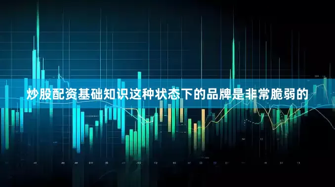 炒股配资基础知识这种状态下的品牌是非常脆弱的