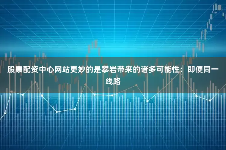 股票配资中心网站更妙的是攀岩带来的诸多可能性：即便同一线路