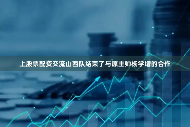 上股票配资交流山西队结束了与原主帅杨学增的合作