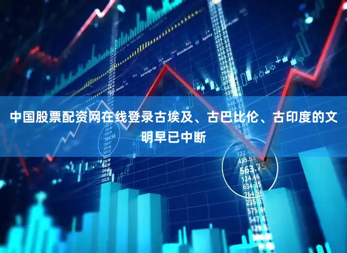 中国股票配资网在线登录古埃及、古巴比伦、古印度的文明早已中断