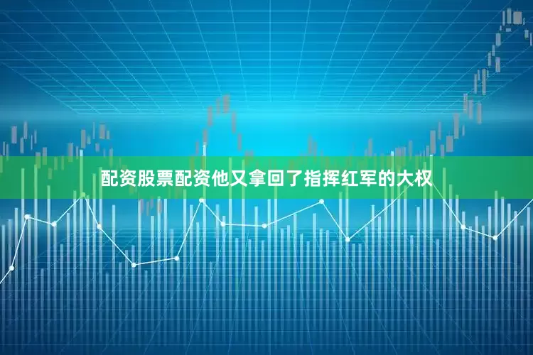 配资股票配资他又拿回了指挥红军的大权