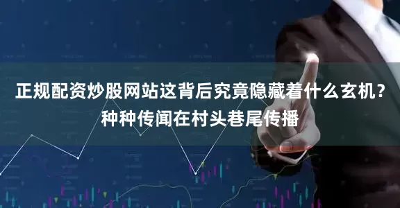 正规配资炒股网站这背后究竟隐藏着什么玄机？种种传闻在村头巷尾传播
