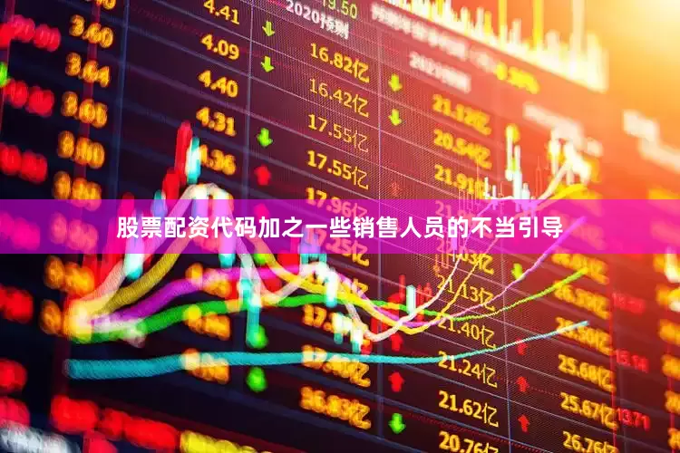 股票配资代码加之一些销售人员的不当引导
