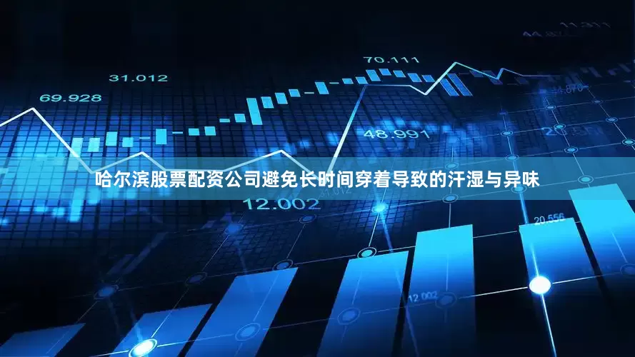 哈尔滨股票配资公司避免长时间穿着导致的汗湿与异味