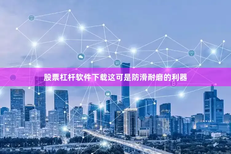 股票杠杆软件下载这可是防滑耐磨的利器