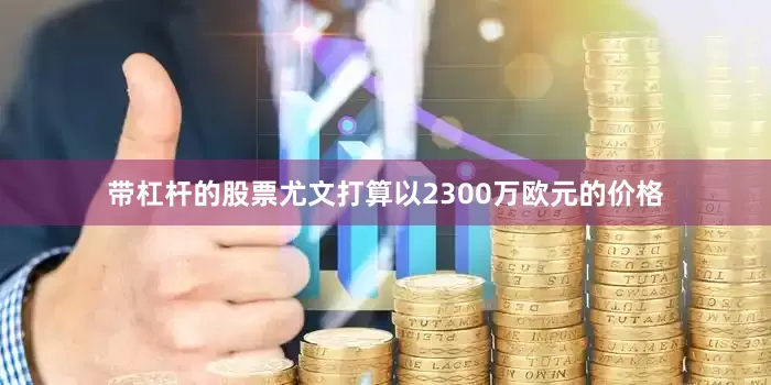 带杠杆的股票尤文打算以2300万欧元的价格