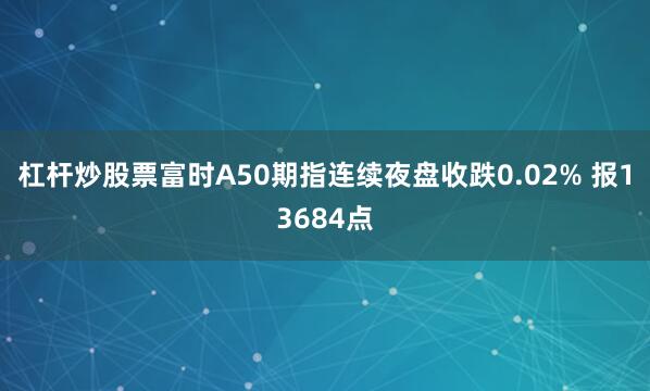 杠杆炒股票富时A50期指连续夜盘收跌0.02% 报13684点
