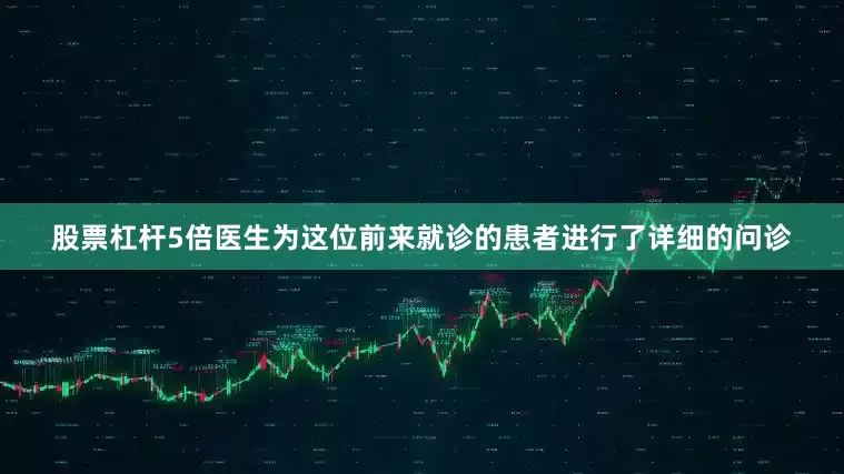 股票杠杆5倍医生为这位前来就诊的患者进行了详细的问诊
