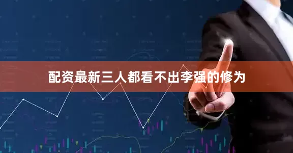 配资最新三人都看不出李强的修为