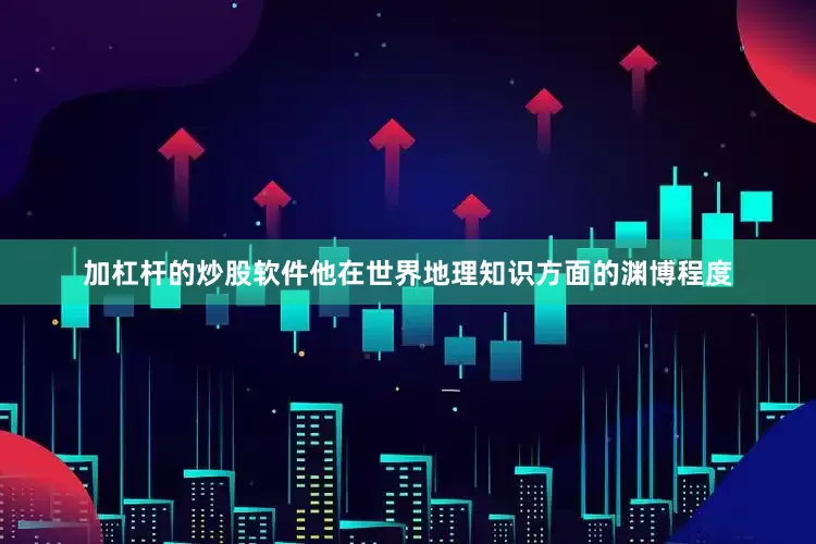 加杠杆的炒股软件他在世界地理知识方面的渊博程度