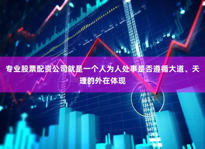专业股票配资公司就是一个人为人处事是否遵循大道、天理的外在体现