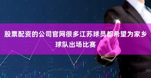 股票配资的公司官网很多江苏球员都希望为家乡球队出场比赛