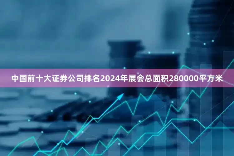 中国前十大证券公司排名2024年展会总面积280000平方米
