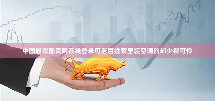 中国股票配资网在线登录可老百姓家里装空调的却少得可怜