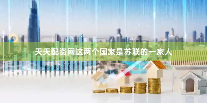 天天配资网这两个国家是苏联的一家人