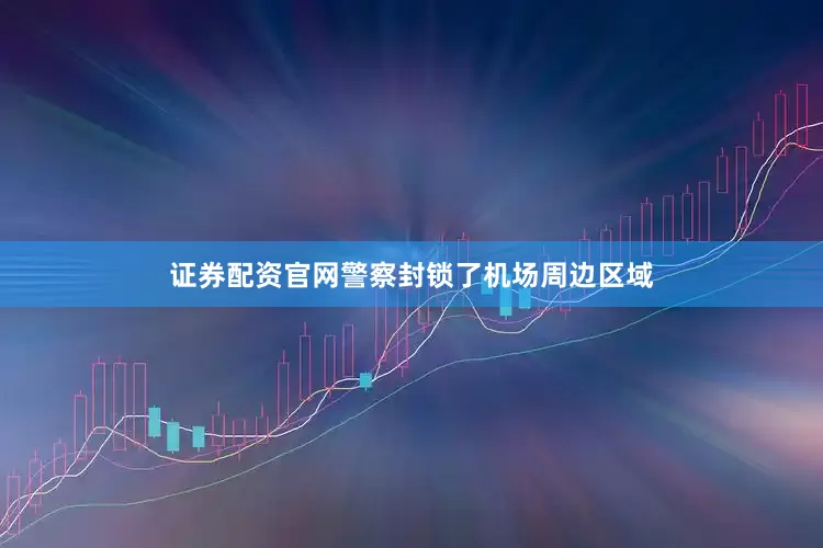 证券配资官网警察封锁了机场周边区域
