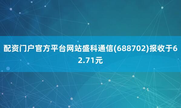 配资门户官方平台网站盛科通信(688702)报收于62.71元