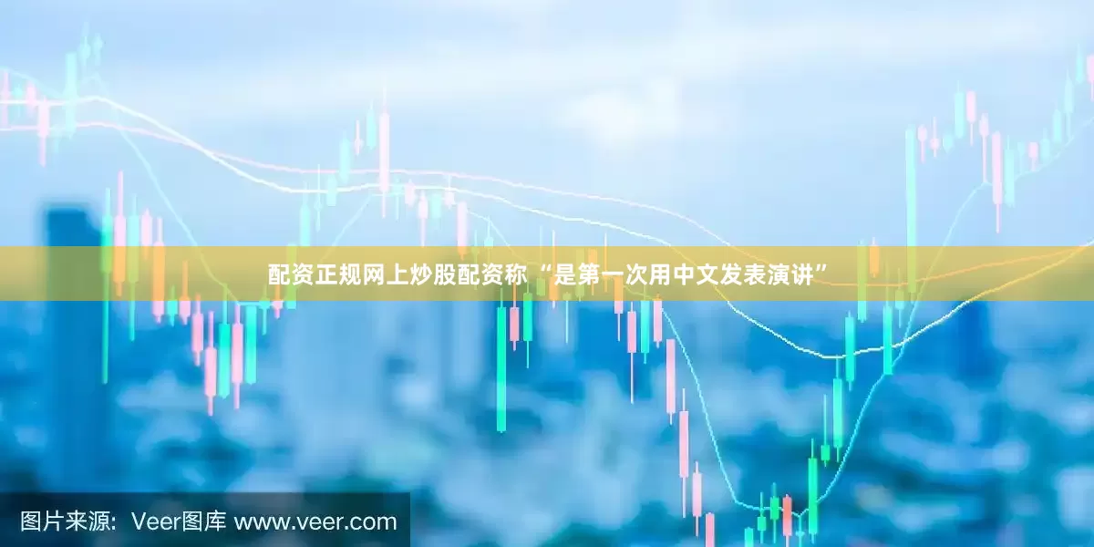 配资正规网上炒股配资称 “是第一次用中文发表演讲”