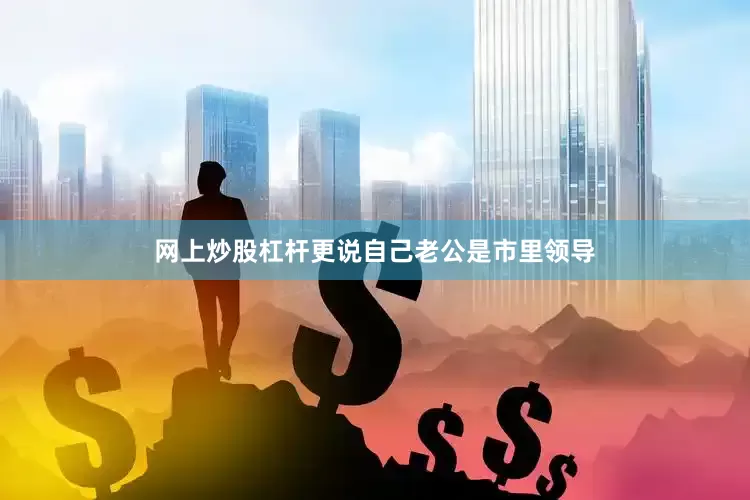 网上炒股杠杆更说自己老公是市里领导