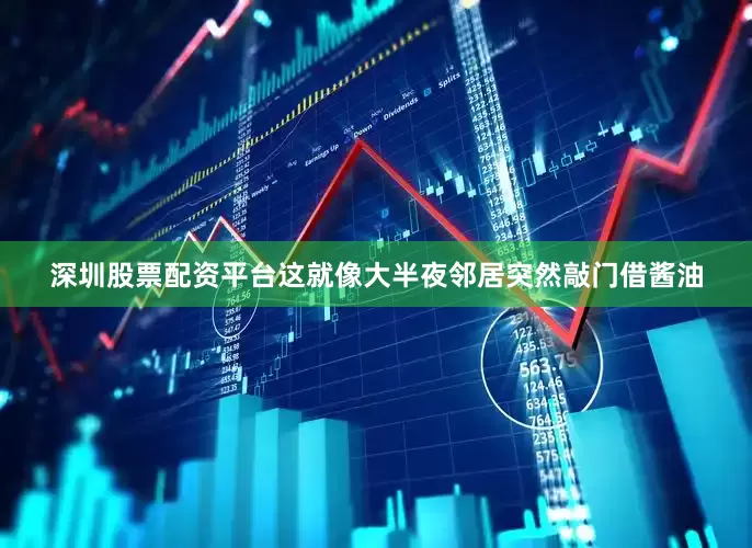 深圳股票配资平台这就像大半夜邻居突然敲门借酱油