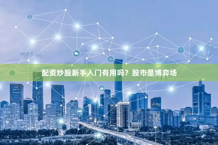 配资炒股新手入门有用吗？股市是博弈场