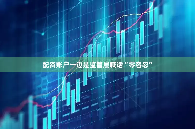 配资账户一边是监管层喊话“零容忍”