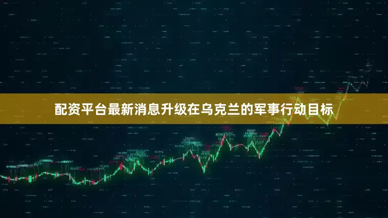 配资平台最新消息升级在乌克兰的军事行动目标