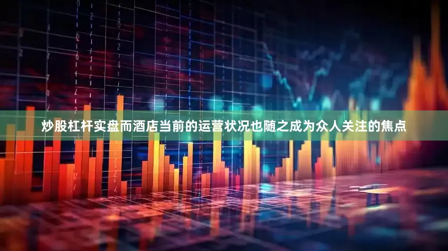 炒股杠杆实盘而酒店当前的运营状况也随之成为众人关注的焦点