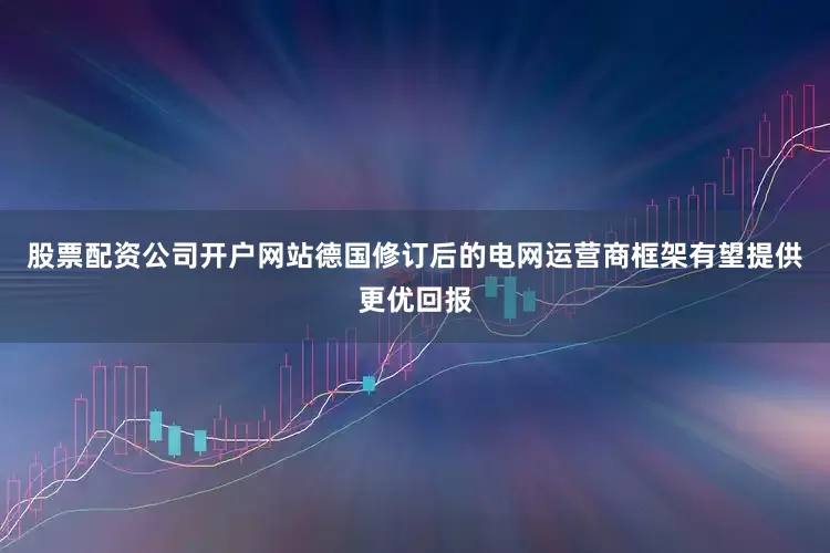 股票配资公司开户网站德国修订后的电网运营商框架有望提供更优回报