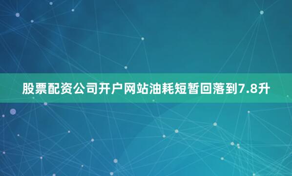 股票配资公司开户网站油耗短暂回落到7.8升