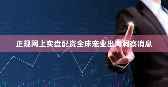 正规网上实盘配资全球宠业出海洞察消息