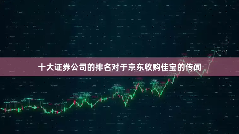 十大证券公司的排名对于京东收购佳宝的传闻