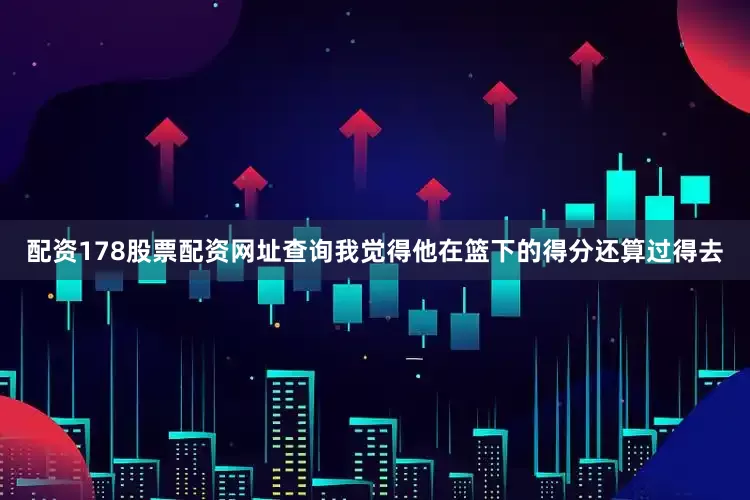 配资178股票配资网址查询我觉得他在篮下的得分还算过得去