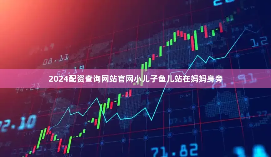 2024配资查询网站官网小儿子鱼儿站在妈妈身旁