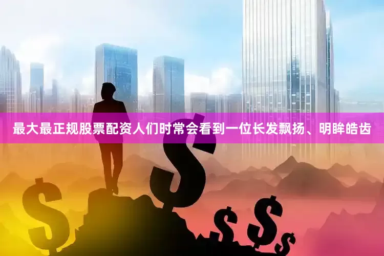 最大最正规股票配资人们时常会看到一位长发飘扬、明眸皓齿