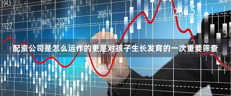 配资公司是怎么运作的更是对孩子生长发育的一次重要筛查